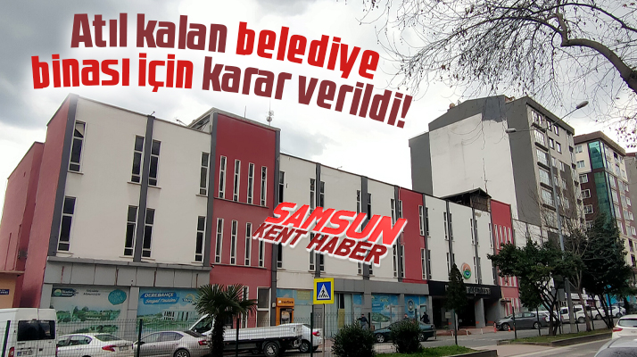 Samsun'da İlkadım Belediyesinin eski hizmet binası ile ilgili karar verildi