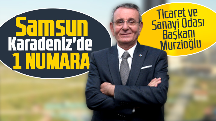 STSO Başkanı Murzioğlu Samsun'un Karadeniz'de birinci sırada yer aldığını açıkladı