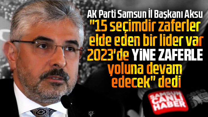 AK Parti Samsun İl Başkanı Ersan Aksu 2023'de bir kez daha zafer dedi