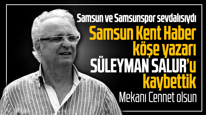 Samsun Kent Haber köşe yazarı Süleyman Salur vefat etti