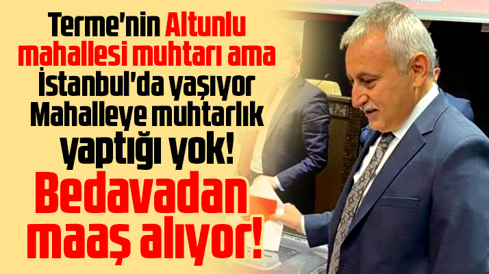 Samsun'da Altunlu mahallesi muhtarı İstanbul'da yaşıyor bedavadan maaş alıyor