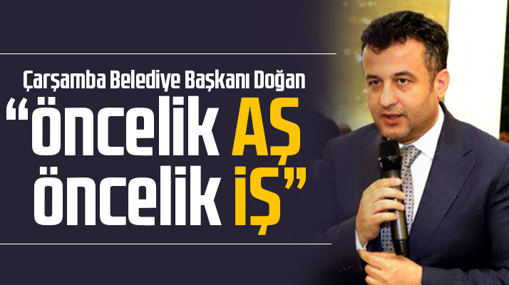 Çarşamba Belediye Başkanı Doğan önceliklerinin iş ve aş olduğunu açıkladı
