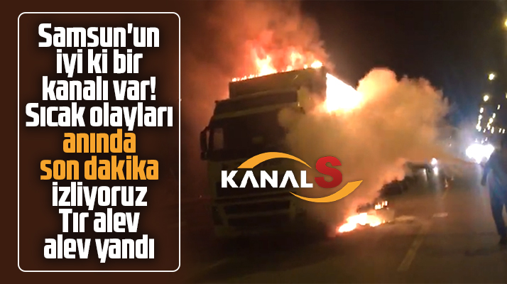 Samsun'da tır karayolunda alev alev yandı! Kanal S o anları canlı yayınladı