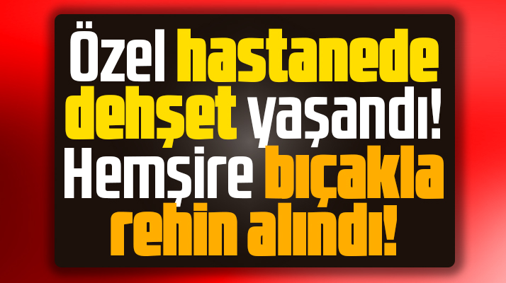 Samsun'da özel hastanede dehşet! Hemşire bıçakla rehin alındı!