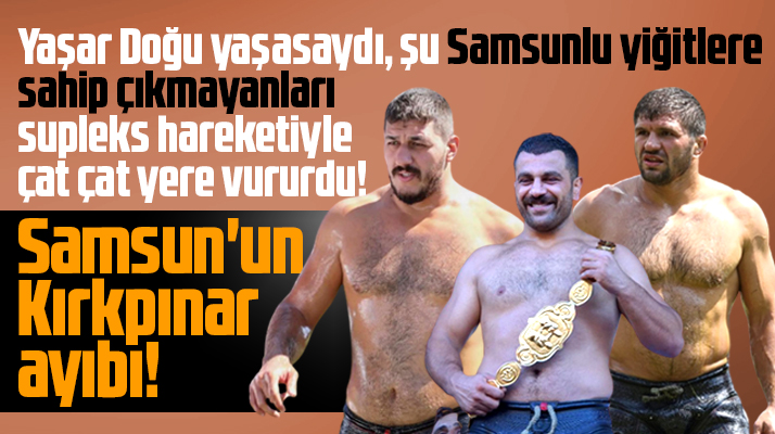 Samsun'un Kırkpınar ayıbı! Yaşar Doğu yaşasaydı supleks hareketiyle yere vururdu
