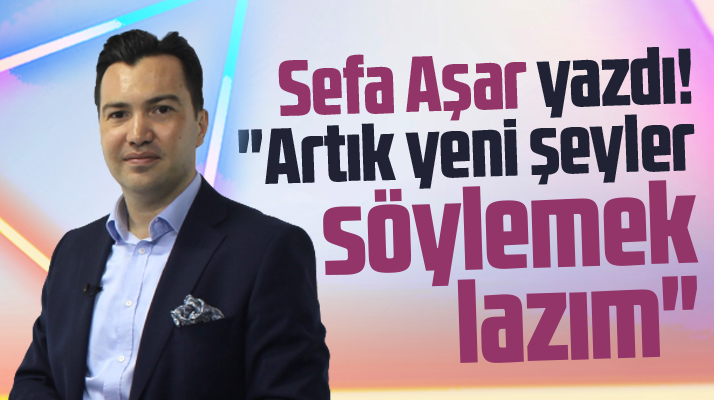 Sefa Aşar Samsun Kent Haber'e yazdı! Artık yeni şeyler söylemek lazım