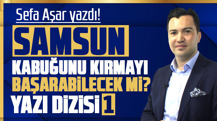 Samsun Kabuğunu Kırmayı Başarabilecek mi? Sefa Aşar yazdı! Yazı Dizisi 1