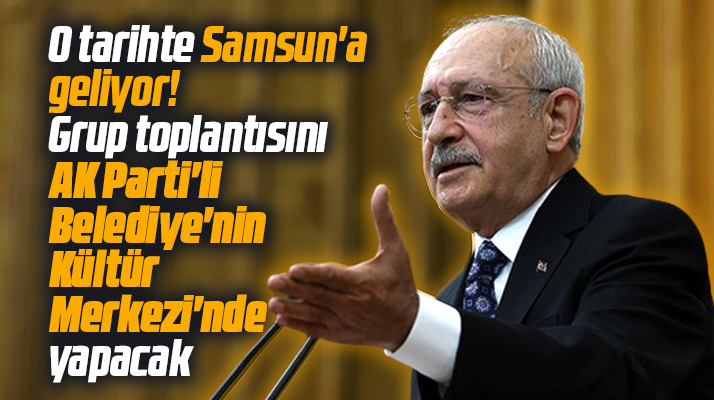 Kılıçdaroğlu Samsun'a geliyor! Grup toplantısını Bafra'da yapacak