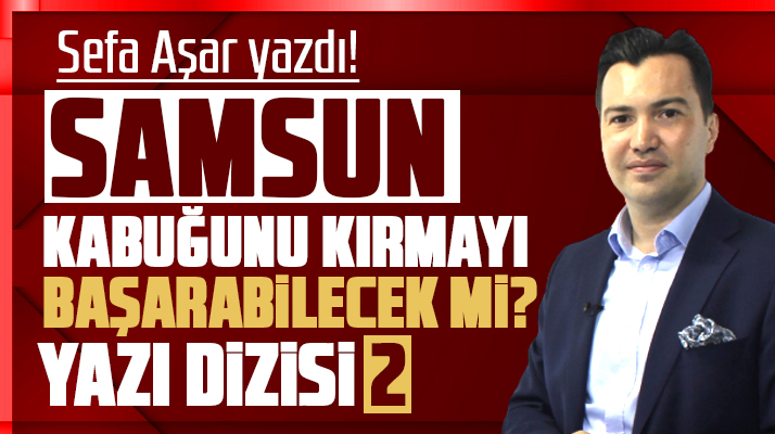 Samsun Kabuğunu Kırmayı Başarabilecek mi? Sefa Aşar yazdı! Yazı Dizisi 2