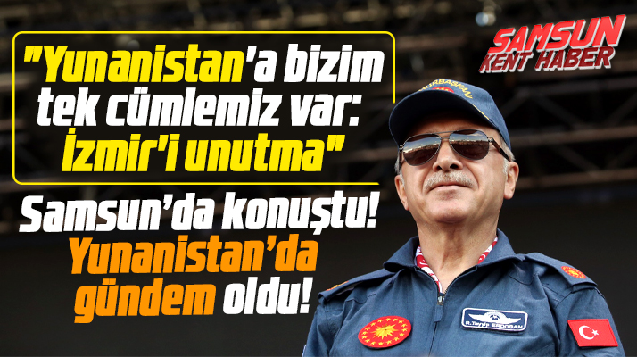 Erdoğan Samsun'da İzmir'i unutma dedi, sözleri Yunanistan'da gündem oldu