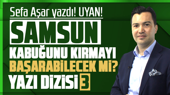 Samsun Kabuğunu Kırmayı Başarabilecek mi? Sefa Aşar yazdı! Yazı Dizisi 3
