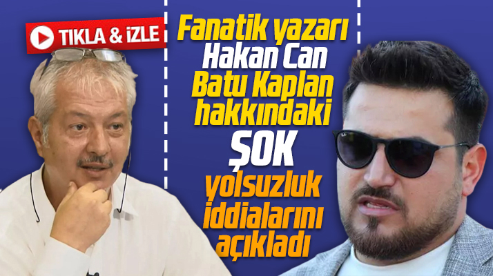 Fanatik yazarı Hakan Can, Batu Kaplan hakkındaki şok yolsuzluk iddialarını açıkladı