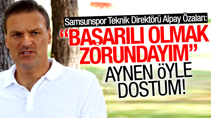 Samsunspor Teknik Direktörü Alpay Özalan: Başarılı olmak zorundayım