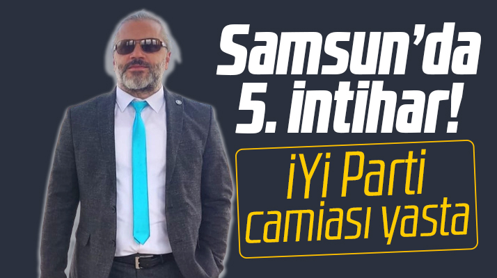 Samsun'da 5. intihar! İYİ Parti yasta! Serkan Lay hayatını kaybetti