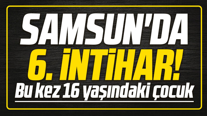 Samsun'da 6. intihar! Bu kez 16 yaşındaki çocuk