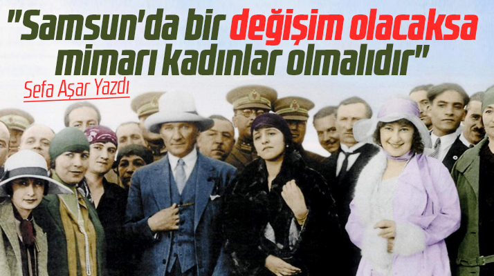 Samsun’da değişim olacaksa mimarı kadınlar olmalıdır! Sefa Aşar yazdı
