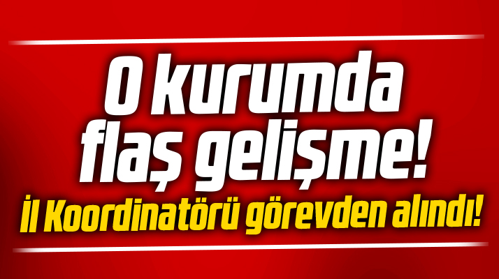 Samsun'da o kurumda flaş gelişme! İl Koordinatörü görevden alındı