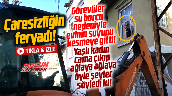 Samsun Bafra'da suyu kesilmek istenen yaşlı kadın çaresizliğini haykırdı