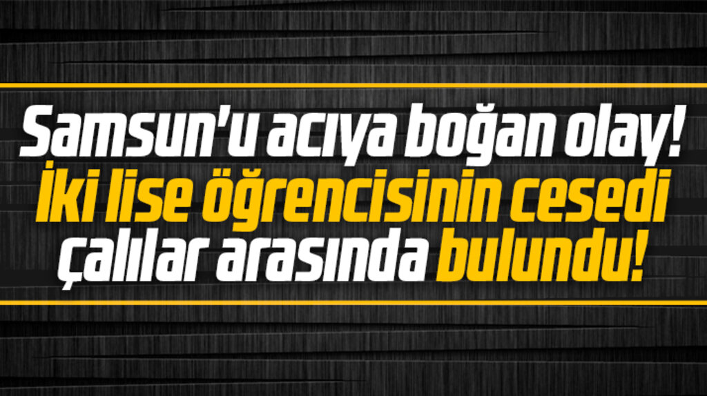 Samsun'u acıya boğan olay! Bafra'da iki lise öğrencisinin cesedi bulundu