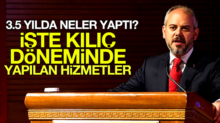 Akif Çağatay Kılıç'ın 3.5 yıllık bakanlığı döneminde yapılan hizmetler