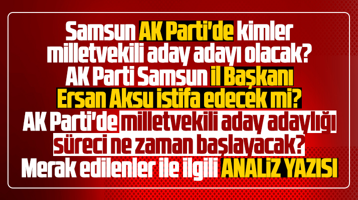 Samsun AK Parti'de kimler aday adayı olacak? İl Başkanı Aksu istifa edecek mi?
