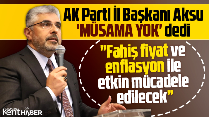 AK Parti Samsun İl Başkanı Aksu enflasyon ve fahiş fiyat ile mücadele açıklaması yaptı