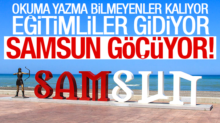 Samsun Göçüyor! Eğitimliler gidiyor, okuma yazma bilmeyenler kalıyor