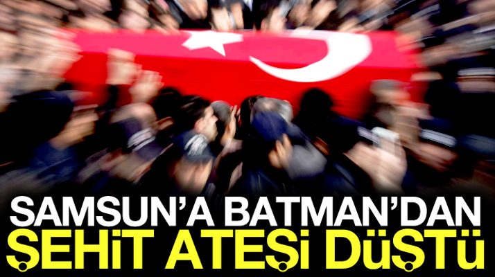 Samsun'un Bafra ilçesine Batman'dan şehit ateşi düştü