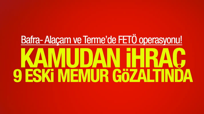 Samsun'da Bafra, Alaçam ve Terme'de FETÖ operasyonu: 9 eski memur gözaltında