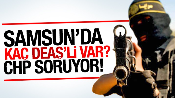 Samsun CHP İl Başkanı Akcagöz soruyor: Samsun'da kaç DEAŞ'li var