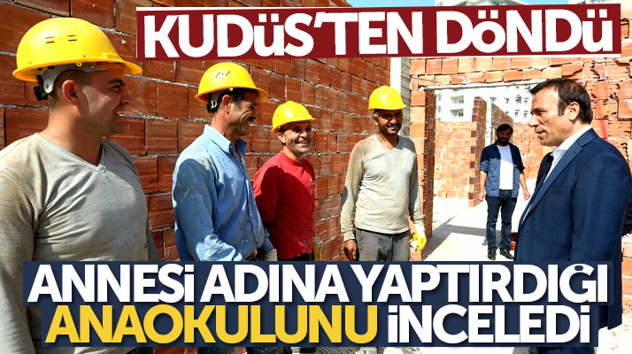 Osman Genç Kudüs'ten geldi annesi adına yaptırdığı anaokulu inşaatını inceledi