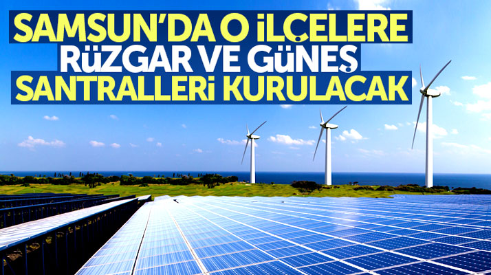 Samsun'da o ilçelerde güneş ve rüzgar enerjisi santralleri kurulacak