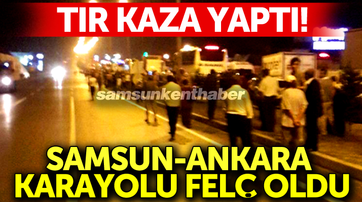 Samsun-Ankara karayolunda gece tır devrildi trafik felç oldu