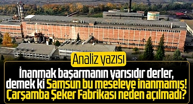 Çarşamba Şeker Fabrikası neden ve niçin hizmete girmedi? Analiz yazısı