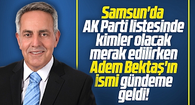 Samsun'da AK Parti listesinde kimler olacak? Adem Bektaş'ın ismi gündeme geldi