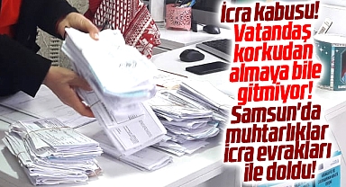 Samsun'da icra kabusu! Muhtarlıklar icra evrakları ile dolup taştı