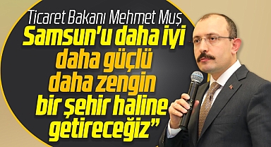 Ticaret Bakanı Mehmet Muş açıkladı! Samsun'u daha güçlü şehir haline getireceğiz