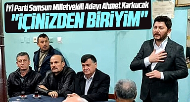 İYİ Parti Samsun Milletvekili Adayı Ahmet Karkucak: İçinizden biriyim
