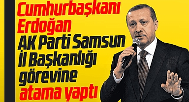 Cumhurbaşkanı Erdoğan AK Parti Samsun İl Başkanlığına asaleten atama yaptı