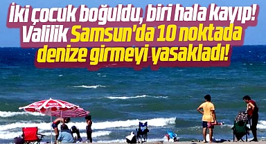 Samsun'da iki çocuk denizde boğuldu biri kayıp! Valilik 10 noktada denize girmeyi yasakladı