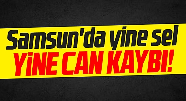 Samsun'un Çarşamba ilçesinde sel! Türkan Yılmaz'ın cesedi bulundu