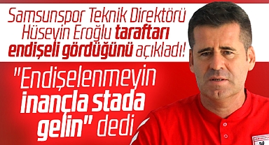 Hüseyin Eroğlu Samsunspor taraftarına seslendi! Endişelenmeyin, stada gelin