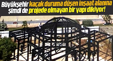 Samsun Büyükşehir kaçak inşaat alanına şimdi de projede olmayan yapı dikiyor