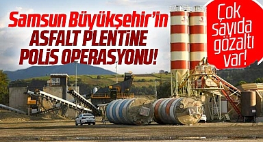 Samsun Büyükşehir Belediyesi'nin asfalt plentine polis operasyonu!