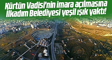 Samsun'da Kürtün Vadisi'nin imara açılmasına İlkadım Belediyesi yeşil ışık yaktı