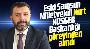 Samsun eski Milletvekili Hasan Basri Kurt KOSGEB Başkanlığı görevinden alındı