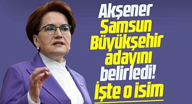 Akşener Samsun Büyükşehir adayını belirledi! İşte o isim