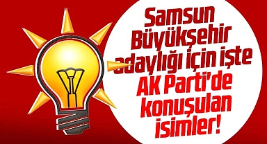 Samsun Büyükşehir adaylığı için işte AK Parti'de konuşulan isimler!