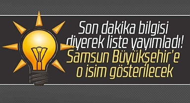 Samsun için flaş iddia! AK Parti Samsun Büyükşehir'e o ismi aday gösterecek