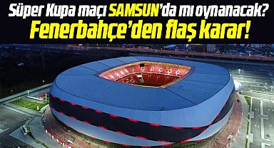 Süper Kupa maçı Samsun'da mı oynanacak? Fenerbahçe'den flaş karar!